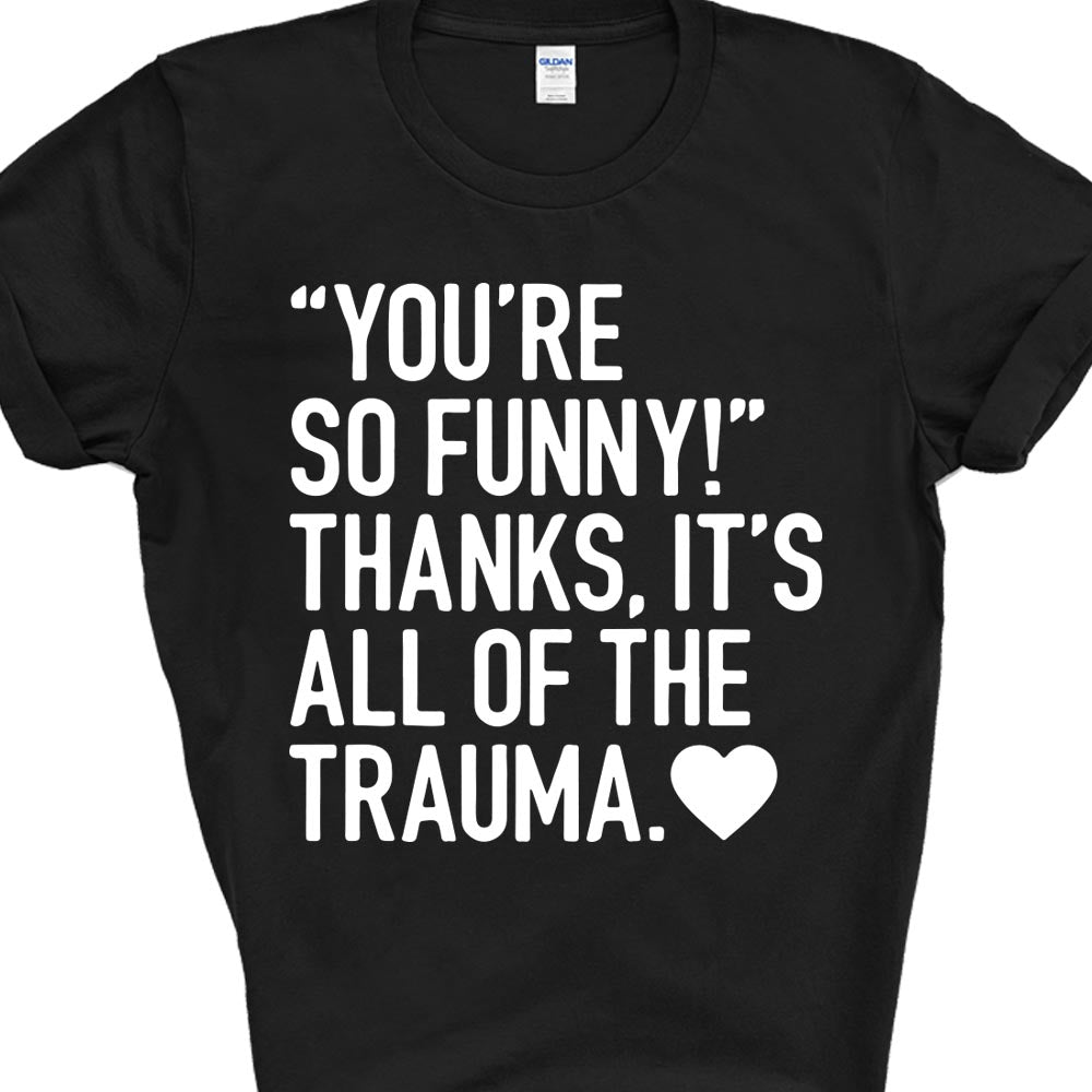 "You're So Funny!" Thanks, it's All The Trauma Funny Unapologetic T-shirt