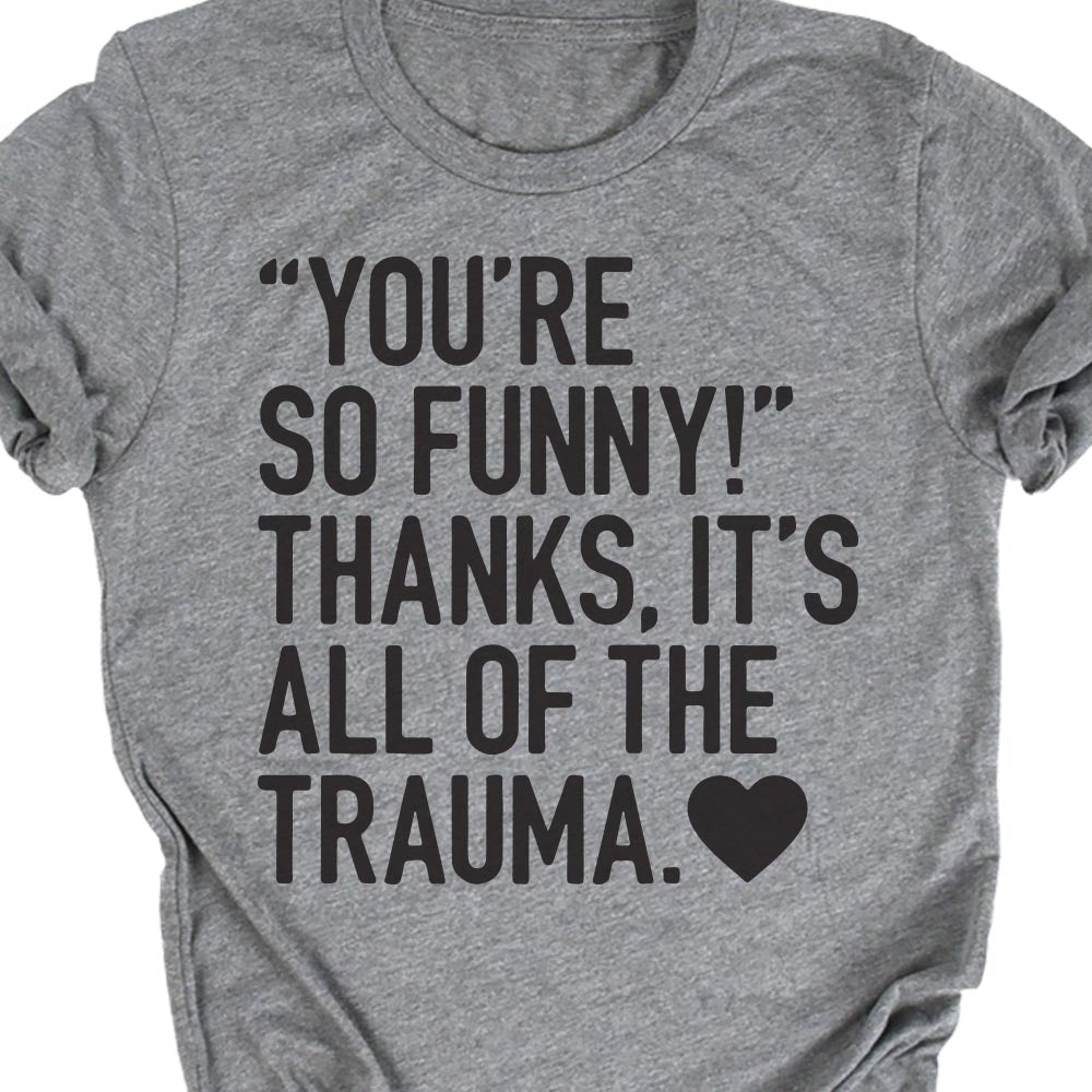 "You're So Funny!" Thanks, it's All The Trauma Funny Unapologetic T-shirt